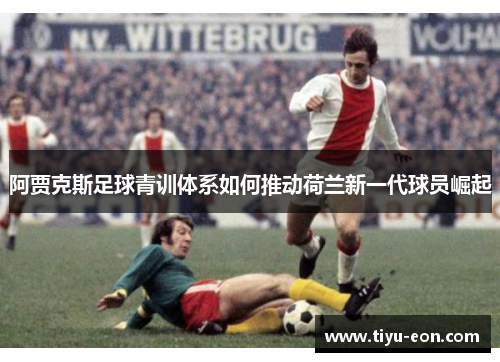 阿贾克斯足球青训体系如何推动荷兰新一代球员崛起 阿贾克斯足球青训体系如何推动荷兰新一代球员崛起