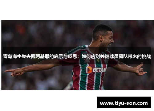 青岛海牛失去博阿基耶的启示与反思:如何应对关键球员离队带来的挑战 青岛海牛失去博阿基耶的启示与反思:如何应对关键球员离队带来的挑战