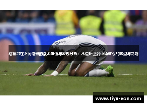 马塞洛在不同位置的战术价值与表现分析：从边后卫到中场核心的转型与影响