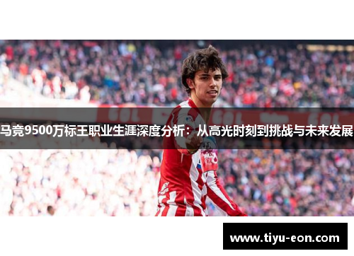 马竞9500万标王职业生涯深度分析：从高光时刻到挑战与未来发展
