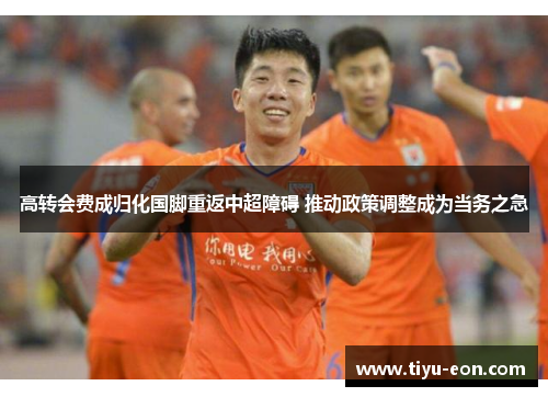 高转会费成归化国脚重返中超障碍 推动政策调整成为当务之急