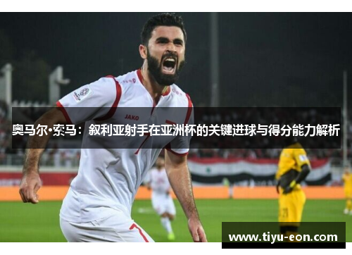 奥马尔·索马：叙利亚射手在亚洲杯的关键进球与得分能力解析
