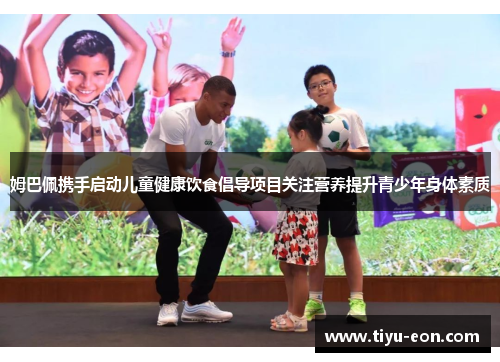 姆巴佩携手启动儿童健康饮食倡导项目关注营养提升青少年身体素质