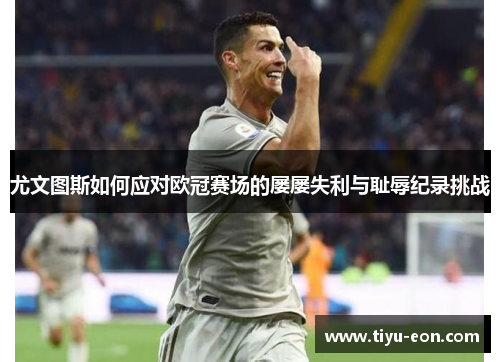 尤文图斯如何应对欧冠赛场的屡屡失利与耻辱纪录挑战